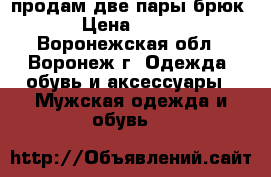 продам две пары брюк › Цена ­ 500 - Воронежская обл., Воронеж г. Одежда, обувь и аксессуары » Мужская одежда и обувь   